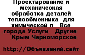 Проектирование и механическая обработка деталей теплообменника  для химической п - Все города Услуги » Другие   . Крым,Черноморское